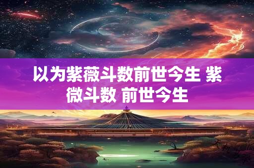 以为紫薇斗数前世今生 紫微斗数 前世今生