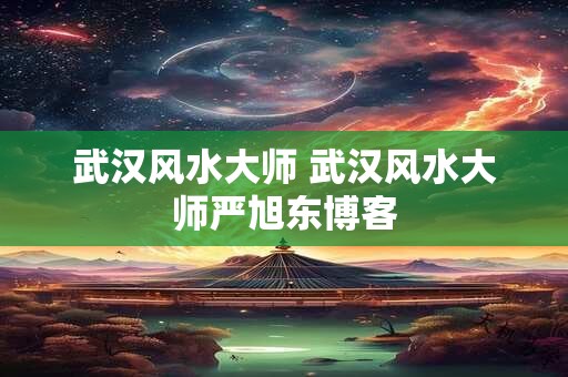 武汉风水大师 武汉风水大师严旭东博客