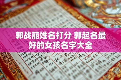 郭战丽姓名打分 郭起名最好的女孩名字大全