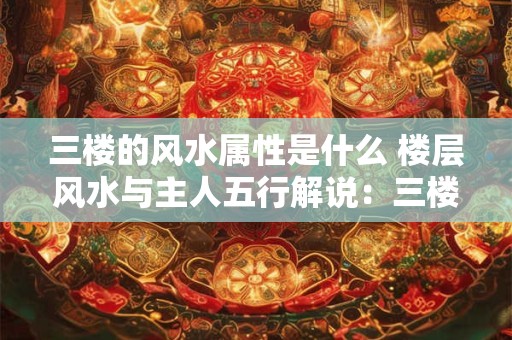 三楼的风水属性是什么 楼层风水与主人五行解说：三楼什么属性住好