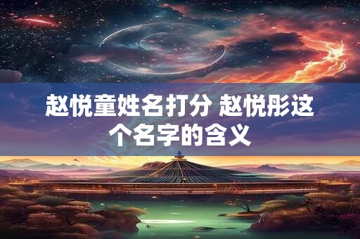 赵悦童姓名打分 赵悦彤这个名字的含义