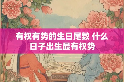 有权有势的生日尾数 什么日子出生最有权势