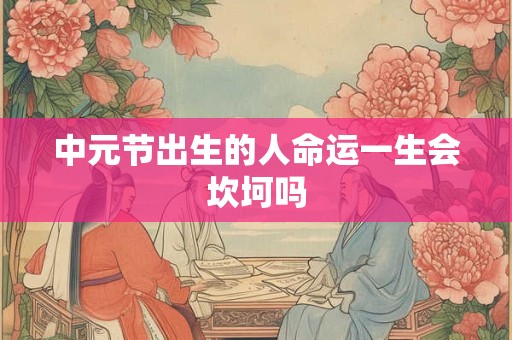 中元节出生的人命运一生会坎坷吗 中元节出生的人命运一生会坎坷吗