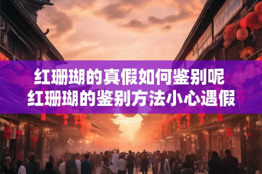 红珊瑚的真假如何鉴别呢 红珊瑚的鉴别方法小心遇假货