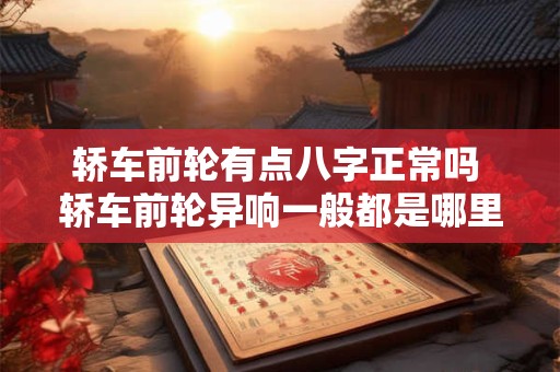 轿车前轮有点八字正常吗 轿车前轮异响一般都是哪里的问题