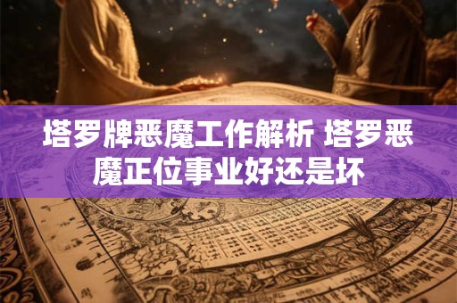 塔罗牌恶魔工作解析 塔罗恶魔正位事业好还是坏