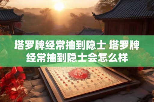 塔罗牌经常抽到隐士 塔罗牌经常抽到隐士会怎么样