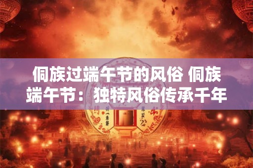 侗族过端午节的风俗 侗族端午节：独特风俗传承千年文化