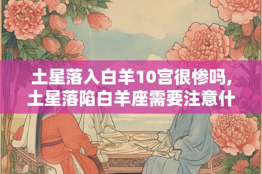 土星落入白羊10宫很惨吗,土星落陷白羊座需要注意什么