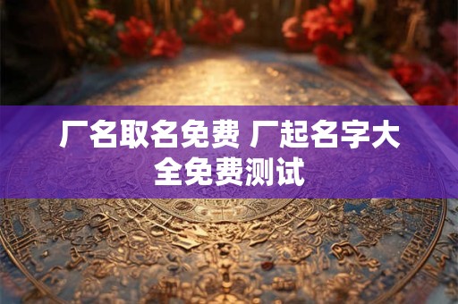 厂名取名免费 厂起名字大全免费测试