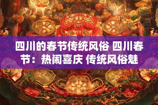 四川的春节传统风俗 四川春节：热闹喜庆 传统风俗魅力无限