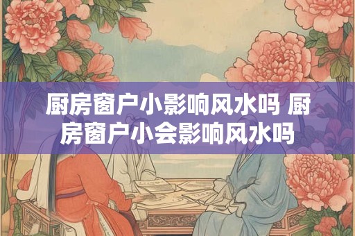 厨房窗户小影响风水吗 厨房窗户小会影响风水吗 厨房窗户小影响风水吗 厨房窗户小会影响风水吗