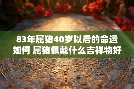 83年属猪40岁以后的命运如何 属猪佩戴什么吉祥物好