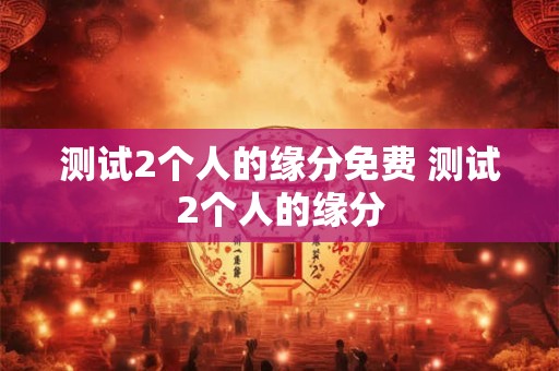 测试2个人的缘分免费 测试2个人的缘分
