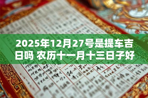 2025年12月27号是提车吉日吗 农历十一月十三日子好吗