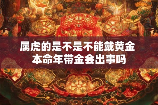 属虎的是不是不能戴黄金 本命年带金会出事吗 属虎的是不是不能戴黄金 本命年带金会出事吗