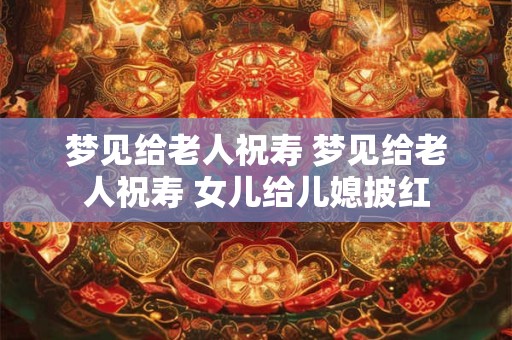 梦见给老人祝寿 梦见给老人祝寿 女儿给儿媳披红