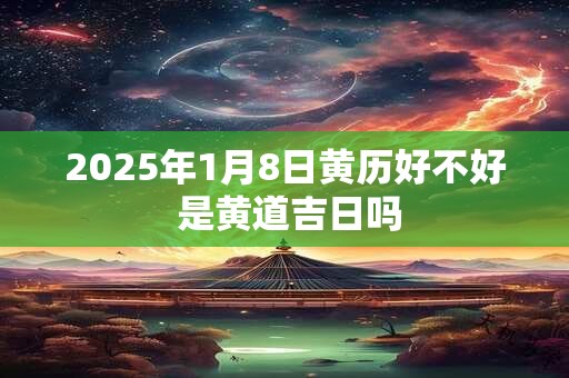 2025年1月8日黄历好不好 是黄道吉日吗