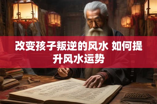 改变孩子叛逆的风水 如何提升风水运势