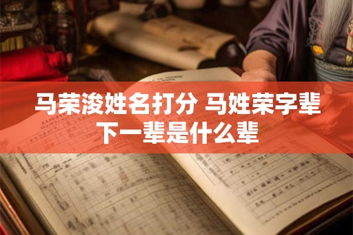 马荣浚姓名打分 马姓荣字辈下一辈是什么辈