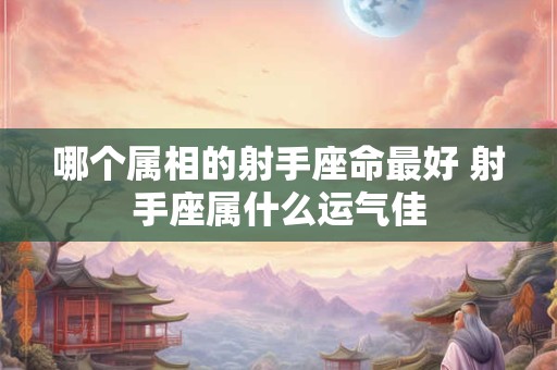 哪个属相的射手座命最好 射手座属什么运气佳