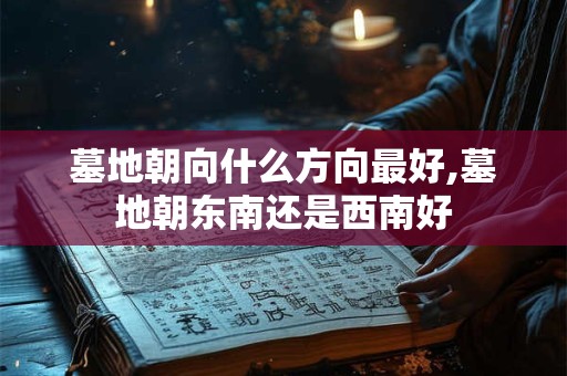 墓地朝向什么方向最好,墓地朝东南还是西南好