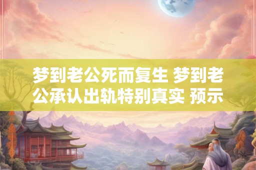 梦到老公死而复生 梦到老公承认出轨特别真实 预示着什么