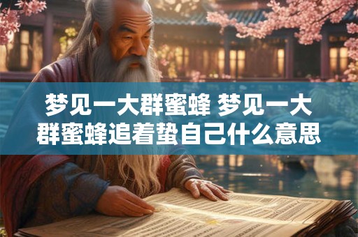 梦见一大群蜜蜂 梦见一大群蜜蜂追着蛰自己什么意思