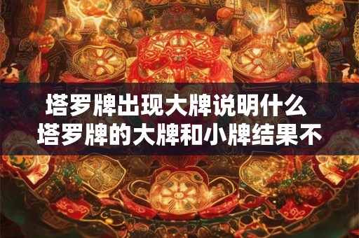 塔罗牌出现大牌说明什么 塔罗牌的大牌和小牌结果不一样