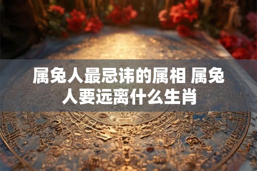 属兔人最忌讳的属相 属兔人要远离什么生肖
