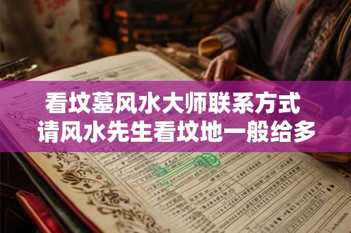 看坟墓风水大师联系方式 请风水先生看坟地一般给多少钱