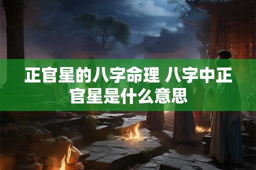 正官星的八字命理 八字中正官星是什么意思