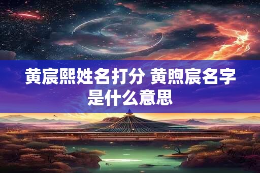 黄宸熙姓名打分 黄煦宸名字是什么意思