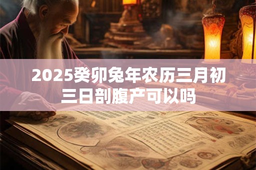 2025癸卯兔年农历三月初三日剖腹产可以吗