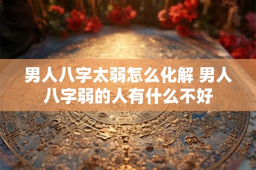 男人八字太弱怎么化解 男人八字弱的人有什么不好