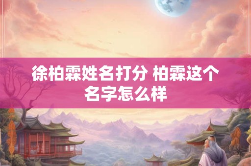 徐柏霖姓名打分 柏霖这个名字怎么样