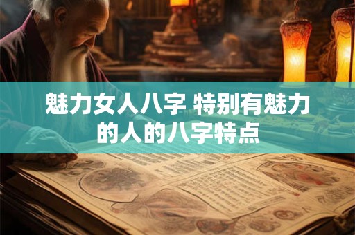 魅力女人八字 特别有魅力的人的八字特点