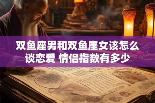 双鱼座男和双鱼座女该怎么谈恋爱 情侣指数有多少