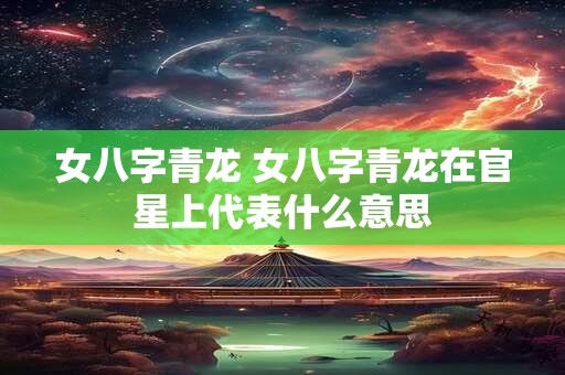 女八字青龙 女八字青龙在官星上代表什么意思