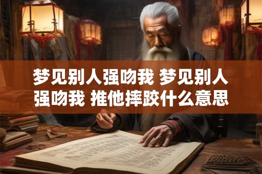 梦见别人强吻我 梦见别人强吻我 推他摔跤什么意思