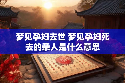 梦见孕妇去世 梦见孕妇死去的亲人是什么意思