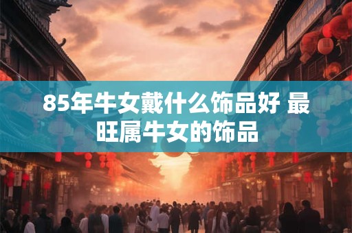 85年牛女戴什么饰品好 最旺属牛女的饰品