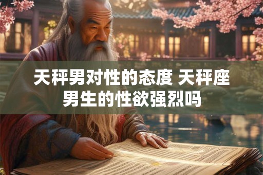天秤男对性的态度 天秤座男生的性欲强烈吗