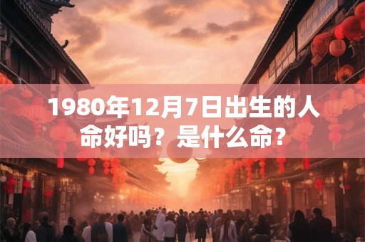 1980年12月7日出生的人命好吗？是什么命？
