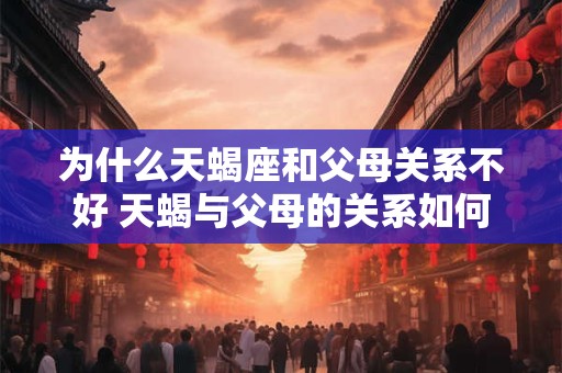 为什么天蝎座和父母关系不好 天蝎与父母的关系如何