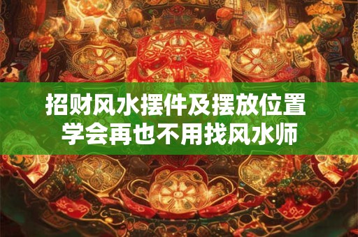 招财风水摆件及摆放位置 学会再也不用找风水师