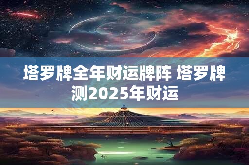 塔罗牌全年财运牌阵 塔罗牌测2025年财运