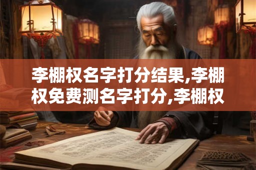 李棚权名字打分结果,李棚权免费测名字打分,李棚权周易免费测名字打分 李棚权名字打分结果,李棚权免费测名字打分,李棚权周易免费测名字打分