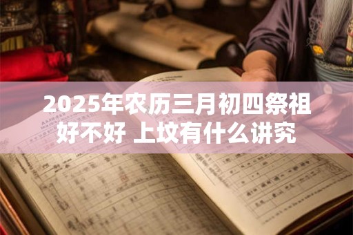 2025年农历三月初四祭祖好不好 上坟有什么讲究