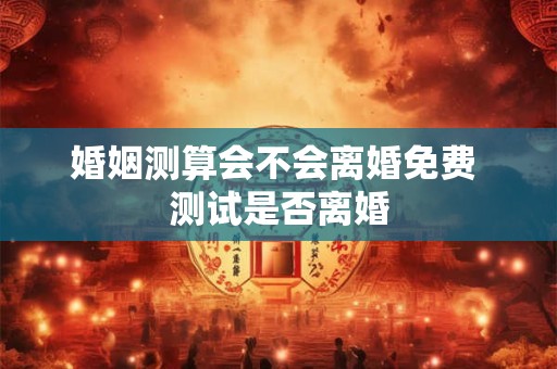 婚姻测算会不会离婚免费 测试是否离婚